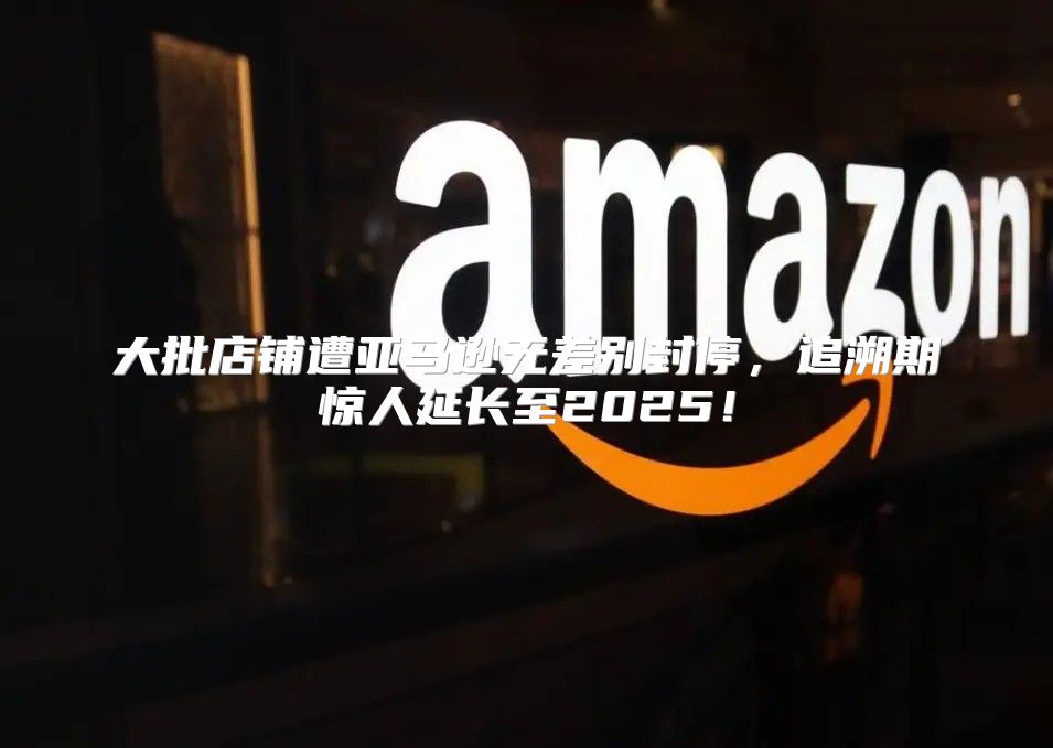 大批店铺遭亚马逊无差别封停，追溯期惊人延长至2025！