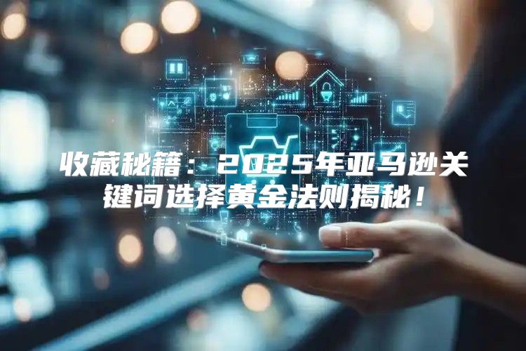收藏秘籍：2025年亚马逊关键词选择黄金法则揭秘！