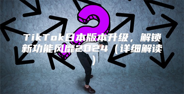 TikTok日本版本升级，解锁新功能风靡2025详细解读