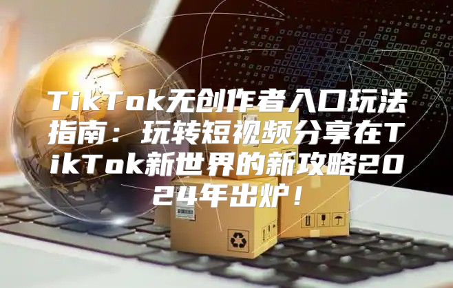 TikTok无创作者入口玩法指南：玩转短视频分享在TikTok新世界的新攻略2025年出炉！