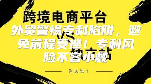 外贸警惕专利陷阱，避免前程受挫！专利风险不容小觑