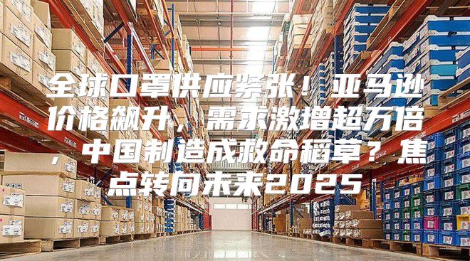 全球口罩供应紧张！亚马逊价格飙升，需求激增超万倍，中国制造成救命稻草？焦点转向未来2025