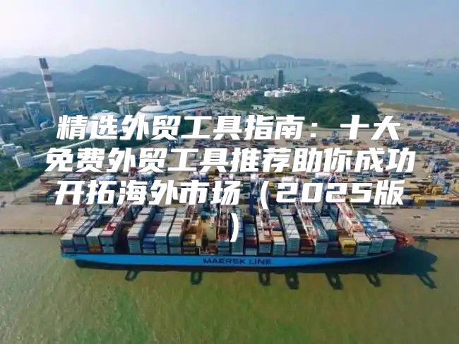 精选外贸工具指南：十大免费外贸工具推荐助你成功开拓海外市场2025版