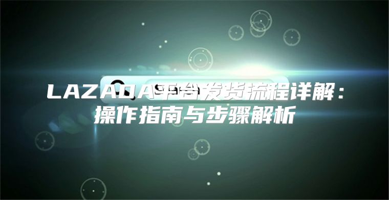 LAZADA平台发货流程详解：操作指南与步骤解析