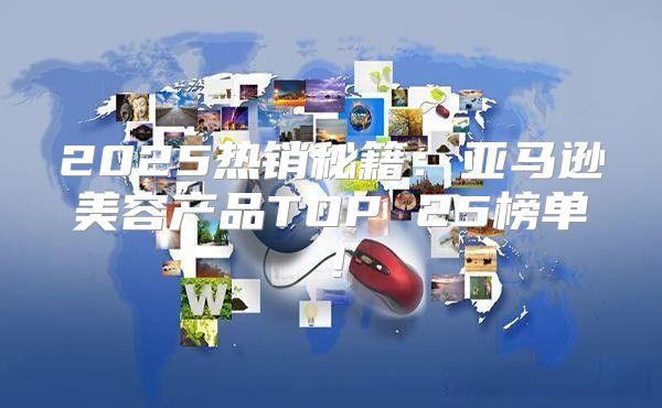 2025热销秘籍：亚马逊美容产品TOP 25榜单！