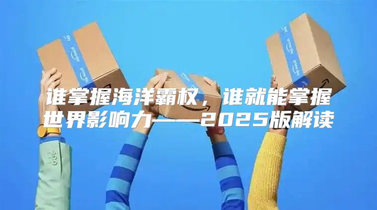 谁掌握海洋霸权，谁就能掌握世界影响力——2025版解读