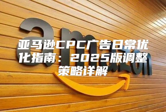 亚马逊CPC广告日常优化指南：2025版调整策略详解