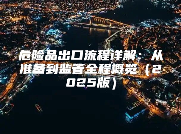 危险品出口流程详解：从准备到监管全程概览2025版