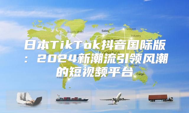 日本TikTok抖音国际版：2025新潮流引领风潮的短视频平台