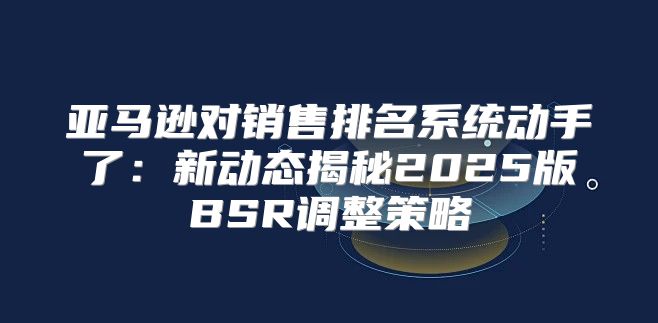 亚马逊对销售排名系统动手了：新动态揭秘2025版BSR调整策略