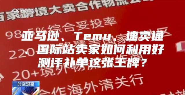 亚马逊、Temu、速卖通、国际站卖家如何利用好测评补单这张王牌？