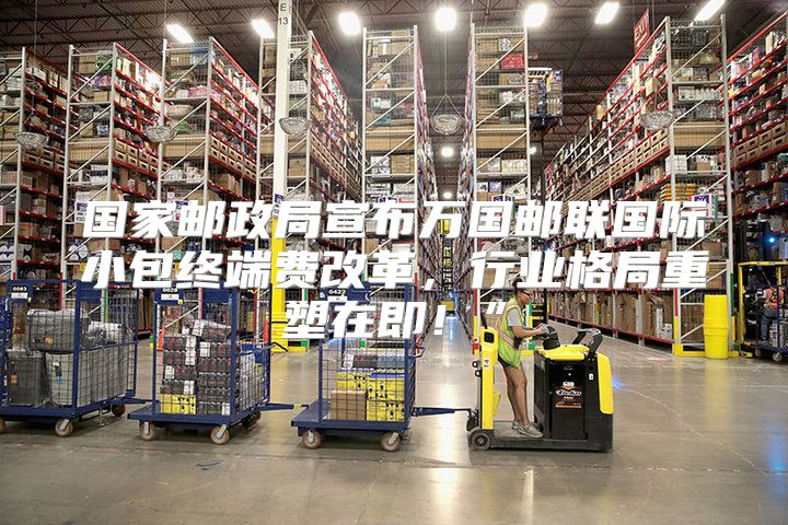 国家邮政局宣布万国邮联国际小包终端费改革，行业格局重塑在即！”