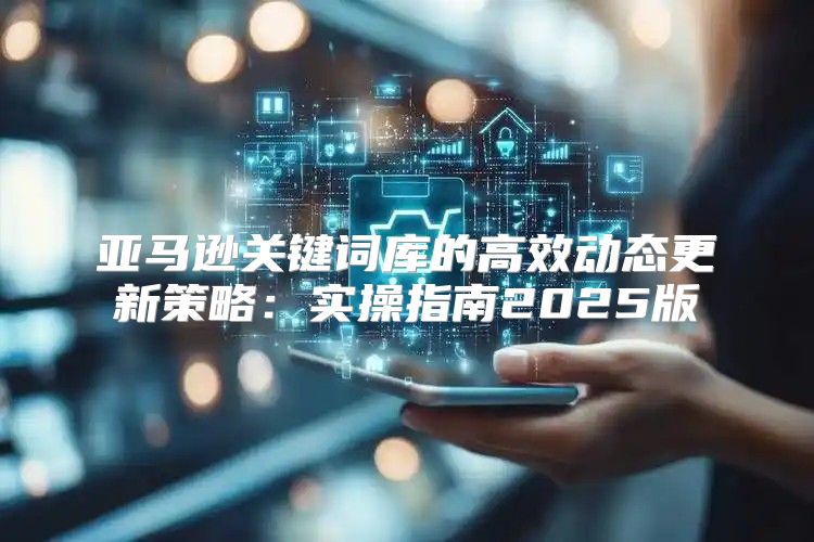 亚马逊关键词库的高效动态更新策略：实操指南2025版