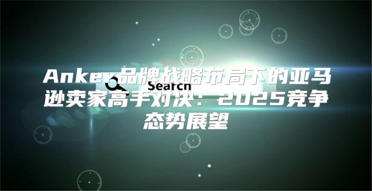 Anker品牌战略布局下的亚马逊卖家高手对决：2025竞争态势展望