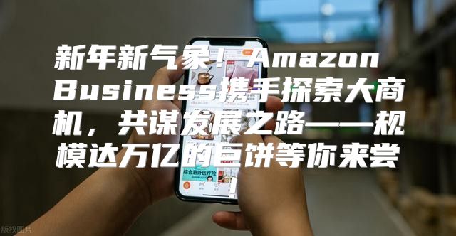 新年新气象！Amazon Business携手探索大商机，共谋发展之路——规模达万亿的巨饼等你来尝！