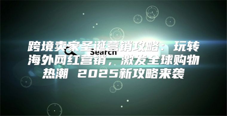 跨境卖家圣诞营销攻略：玩转海外网红营销，激发全球购物热潮 2025新攻略来袭