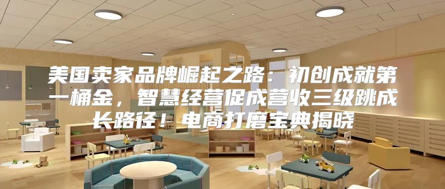 美国卖家品牌崛起之路：初创成就第一桶金，智慧经营促成营收三级跳成长路径！电商打磨宝典揭晓
