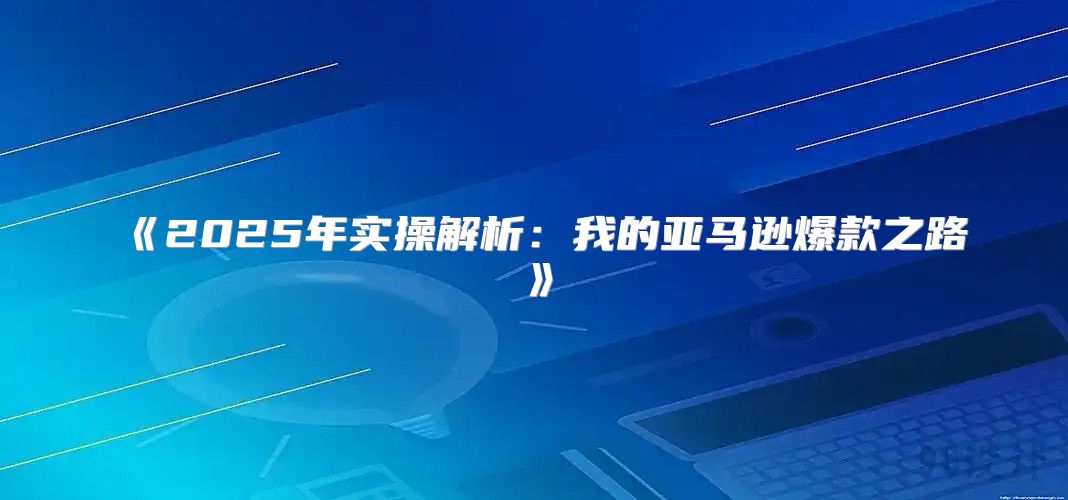 2025年实操解析：我的亚马逊爆款之路