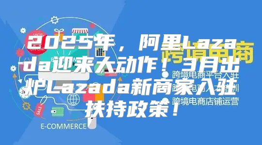 2025年，阿里Lazada迎来大动作！3月出炉Lazada新商家入驻扶持政策！