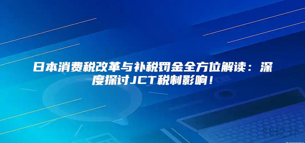 日本消费税改革与补税罚金全方位解读：深度探讨JCT税制影响！