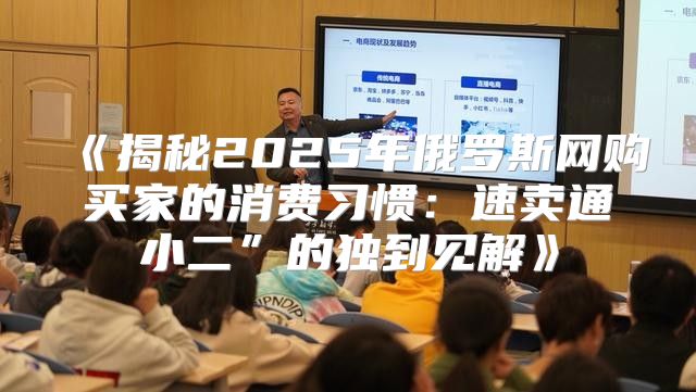 揭秘2025年俄罗斯网购买家的消费习惯：速卖通小二”的独到见解