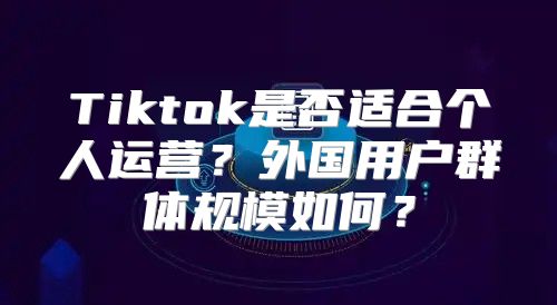 Tiktok是否适合个人运营？外国用户群体规模如何？
