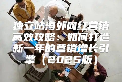 独立站海外网红营销高效攻略：如何打造新一年的营销增长引擎2025版