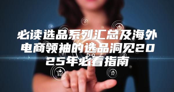 必读选品系列汇总及海外电商领袖的选品洞见2025年必看指南