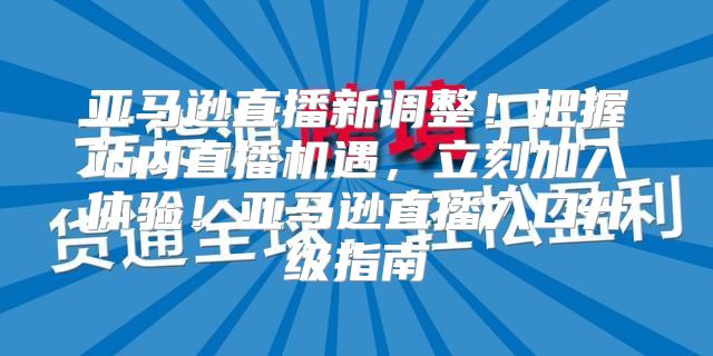 亚马逊直播新调整！把握站内直播机遇，立刻加入体验！亚马逊直播入口升级指南