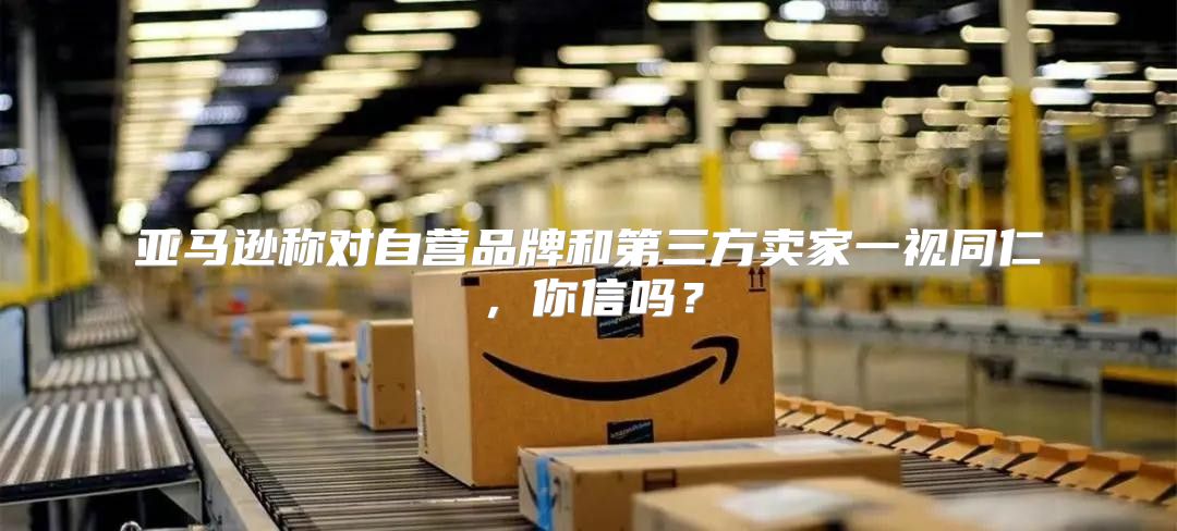 亚马逊称对自营品牌和第三方卖家一视同仁，你信吗？
