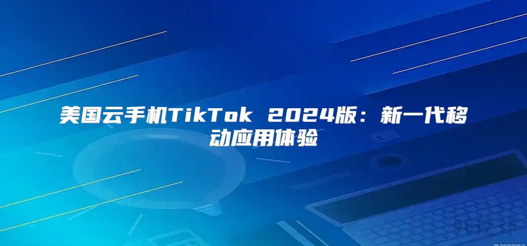 美国云手机TikTok 2025版：新一代移动应用体验