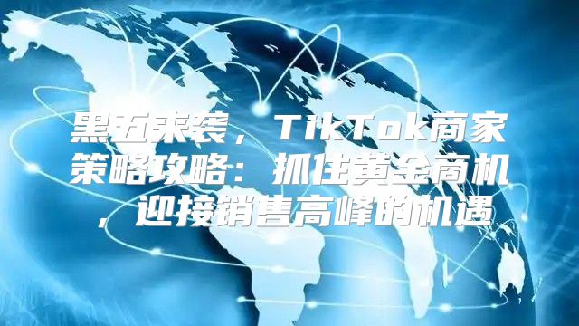 黑五来袭，TikTok商家策略攻略：抓住黄金商机，迎接销售高峰的机遇