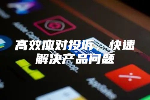 高效应对投诉，快速解决产品问题