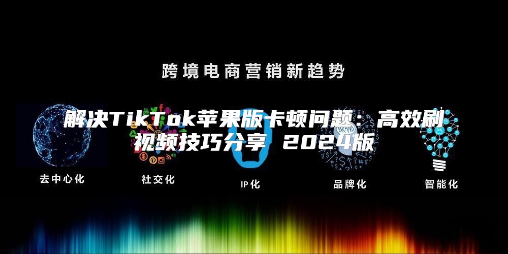 解决TikTok苹果版卡顿问题：高效刷视频技巧分享 2025版