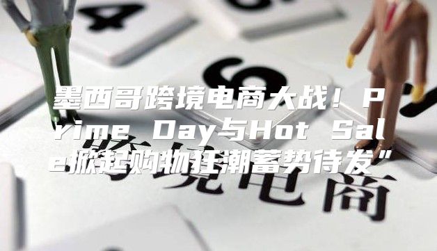 墨西哥跨境电商大战！Prime Day与Hot Sale掀起购物狂潮蓄势待发”