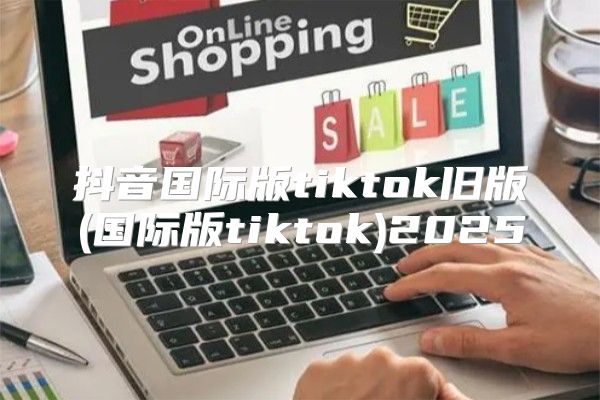 抖音国际版tiktok旧版(国际版tiktok)2025