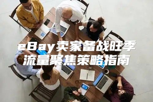 eBay卖家备战旺季流量聚焦策略指南