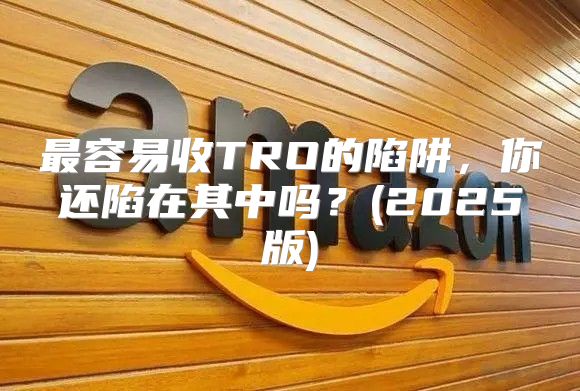 最容易收TRO的陷阱，你还陷在其中吗？(2025版)