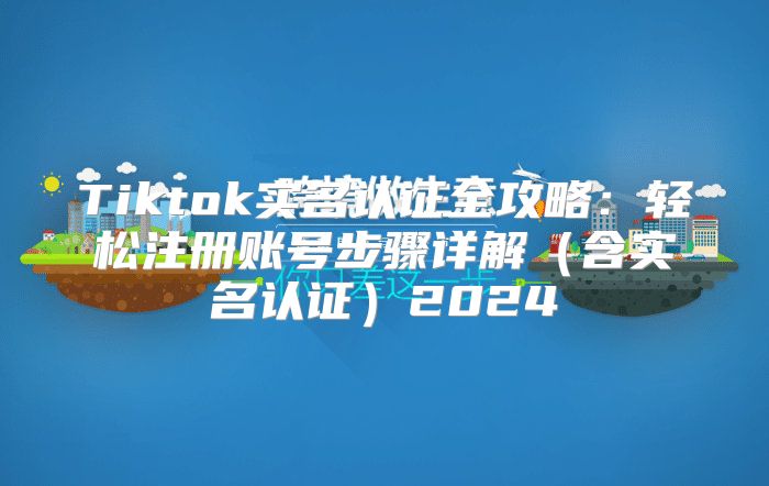 Tiktok实名认证全攻略：轻松注册账号步骤详解含实名认证2025