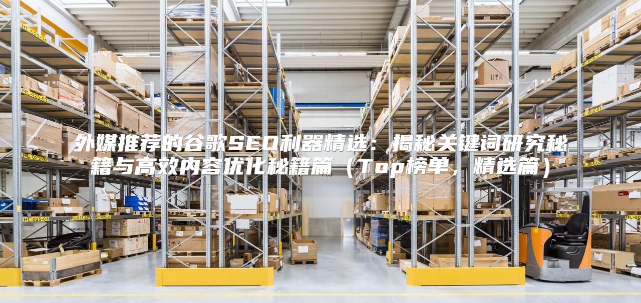 外媒推荐的谷歌SEO利器精选：揭秘关键词研究秘籍与高效内容优化秘籍篇Top榜单，精选篇