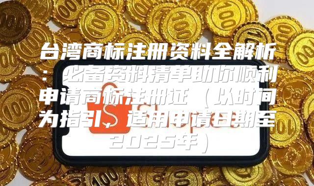 台湾商标注册资料全解析：必备资料清单助你顺利申请商标注册证以时间为指引，适用申请日期至2025年
