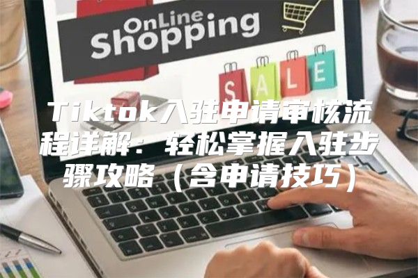 Tiktok入驻申请审核流程详解：轻松掌握入驻步骤攻略含申请技巧