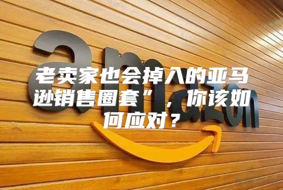 老卖家也会掉入的亚马逊销售圈套”，你该如何应对？