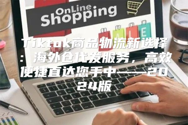 Tiktok商品物流新选择：海外仓代发服务，高效便捷直达您手中——2025版