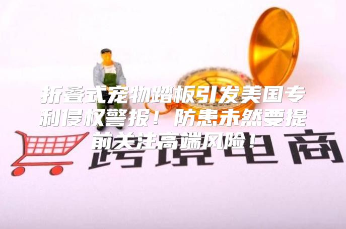 折叠式宠物踏板引发美国专利侵权警报！防患未然要提前关注高端风险！
