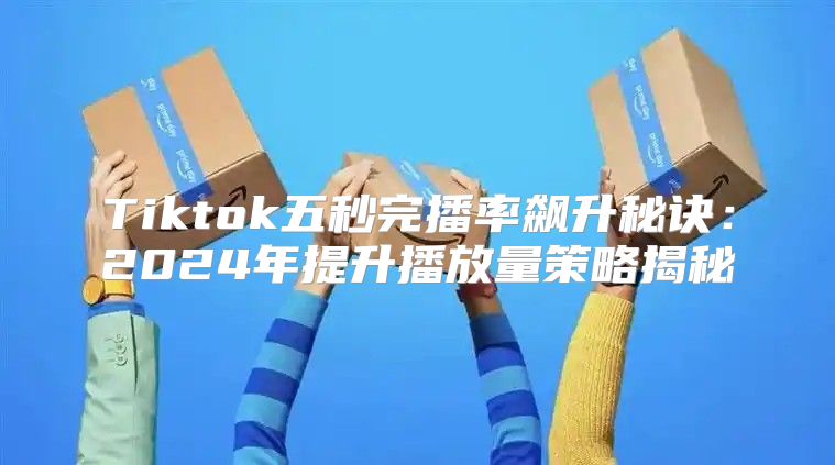 Tiktok五秒完播率飙升秘诀：2025年提升播放量策略揭秘