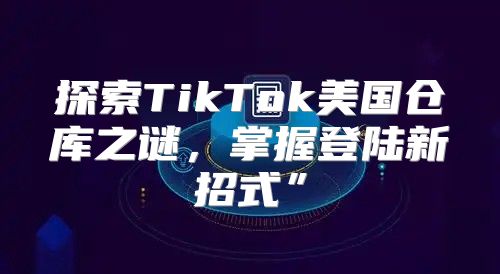 探索TikTok美国仓库之谜，掌握登陆新招式”