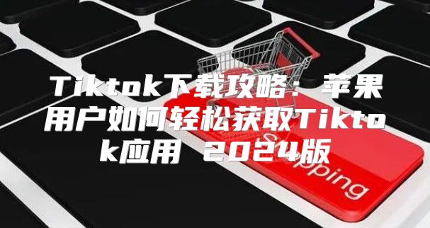 Tiktok下载攻略：苹果用户如何轻松获取Tiktok应用 2025版