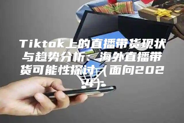 Tiktok上的直播带货现状与趋势分析：海外直播带货可能性探讨面向2025