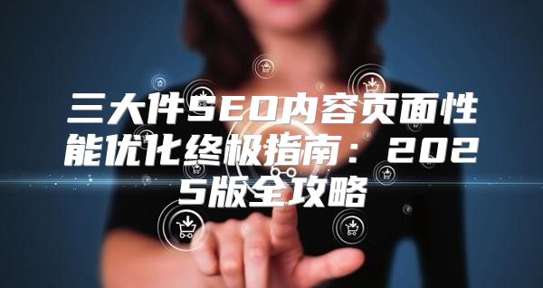 三大件SEO内容页面性能优化终极指南：2025版全攻略